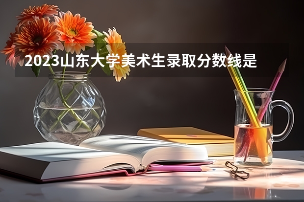 2023山东大学美术生录取分数线是多少？