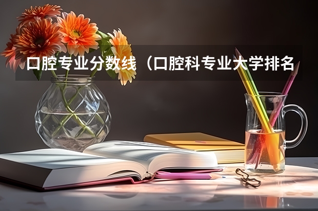 口腔专业分数线（口腔科专业大学排名分数线）